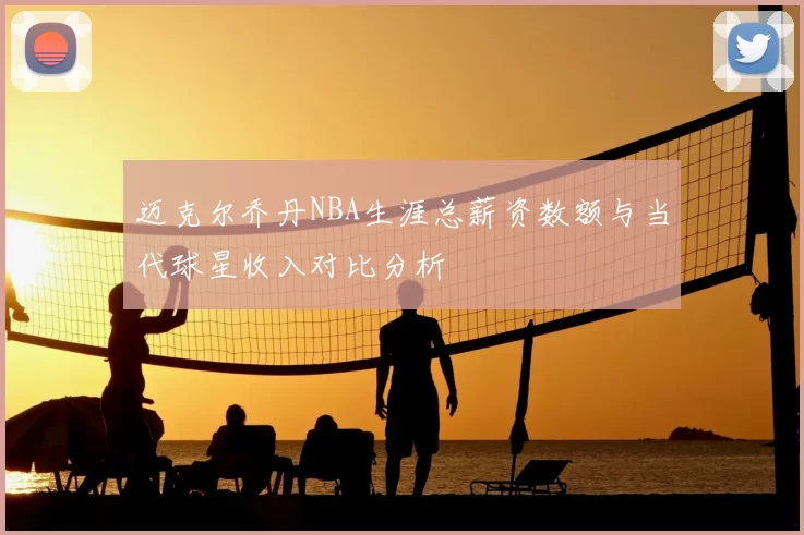 迈克尔乔丹NBA生涯总薪资数额与当代球星收入对比分析