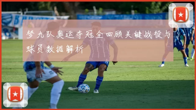 梦九队奥运夺冠全回顾关键战役与球员数据解析