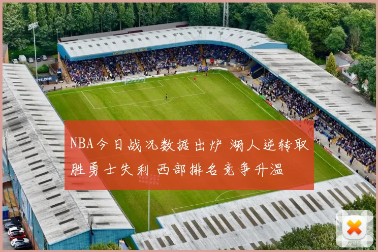 NBA今日战况数据出炉 湖人逆转取胜勇士失利 西部排名竞争升温