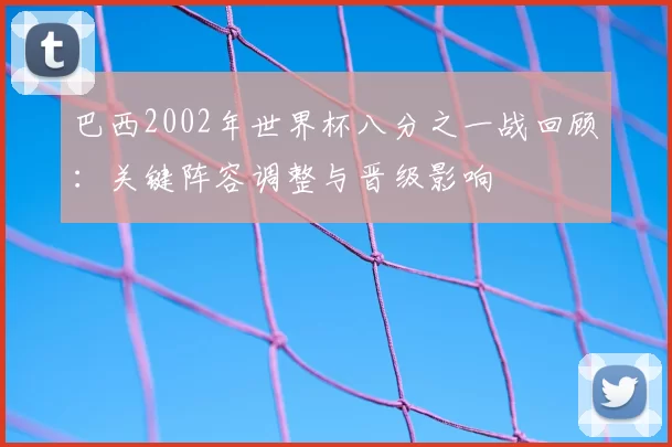 巴西2002年世界杯八分之一战回顾：关键阵容调整与晋级影响