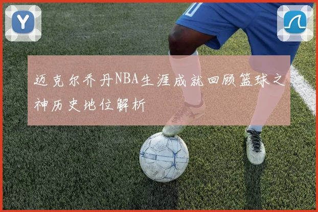 迈克尔乔丹NBA生涯成就回顾篮球之神历史地位解析