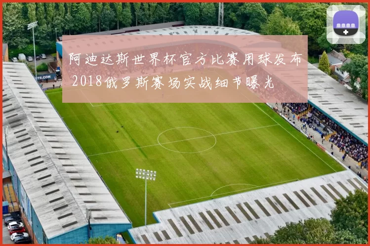 阿迪达斯世界杯官方比赛用球发布 2018俄罗斯赛场实战细节曝光
