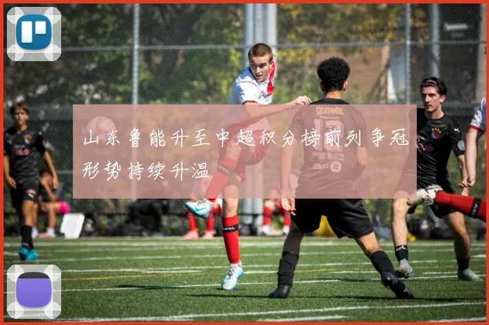 山东鲁能升至中超积分榜前列争冠形势持续升温