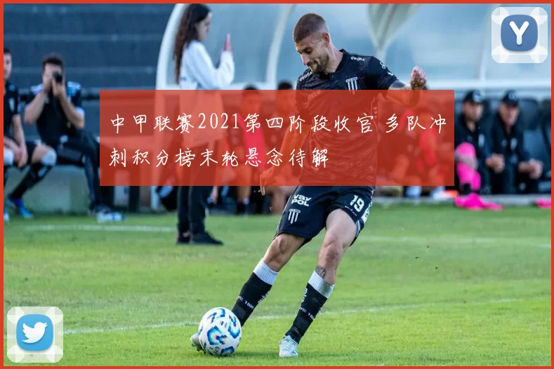 中甲联赛2021第四阶段收官 多队冲刺积分榜末轮悬念待解