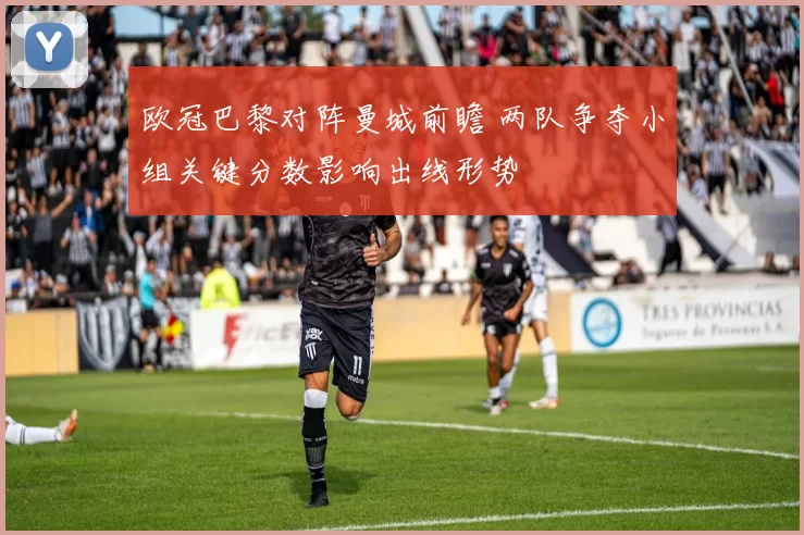 欧冠巴黎对阵曼城前瞻 两队争夺小组关键分数影响出线形势