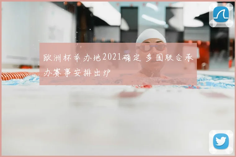 欧洲杯举办地2021确定 多国联合承办赛事安排出炉