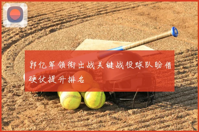 郭亿军领衔出战关键战役球队盼借硬仗提升排名