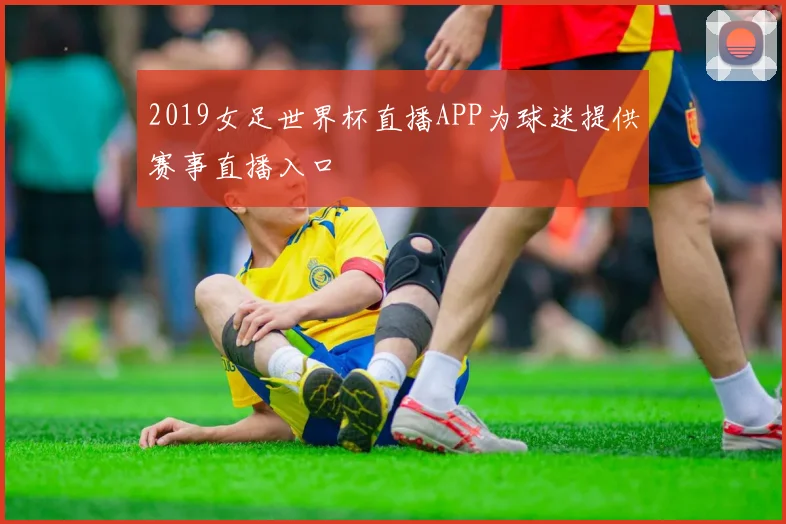 2019女足世界杯直播APP为球迷提供赛事直播入口
