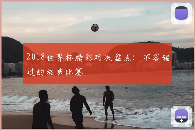 2018世界杯精彩对决盘点:不容错过的经典比赛