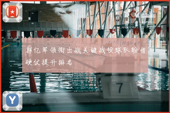 郭亿军领衔出战关键战役球队盼借硬仗提升排名