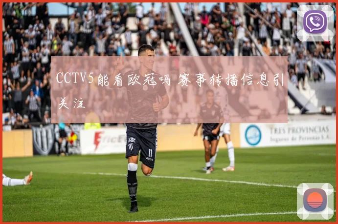 CCTV5能看欧冠吗 赛事转播信息引关注