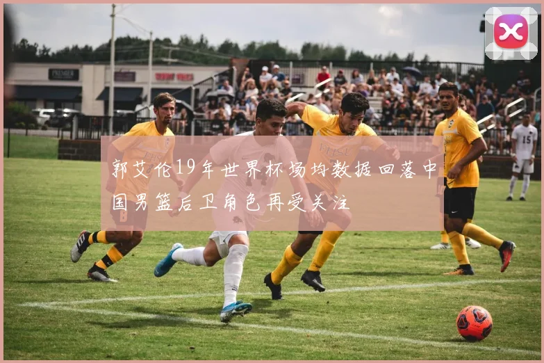 郭艾伦19年世界杯场均数据回落中国男篮后卫角色再受关注