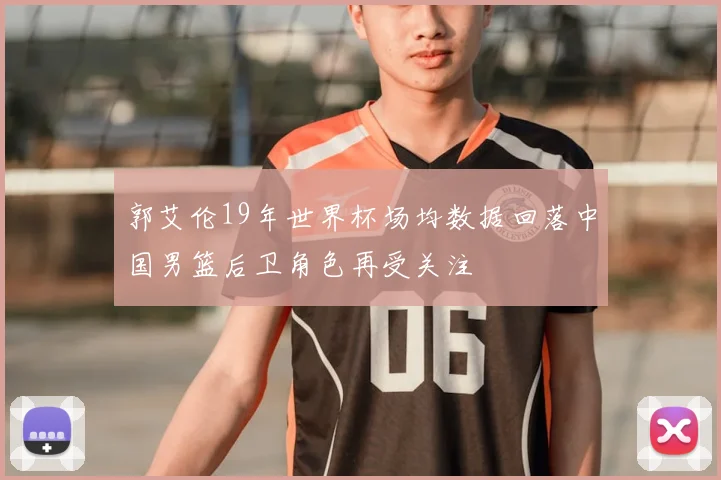 郭艾伦19年世界杯场均数据回落中国男篮后卫角色再受关注