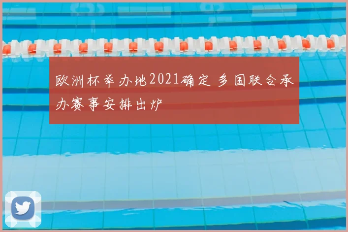 欧洲杯举办地2021确定 多国联合承办赛事安排出炉