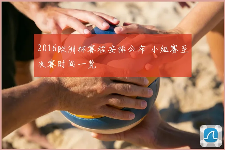 2016欧洲杯赛程安排公布 小组赛至决赛时间一览