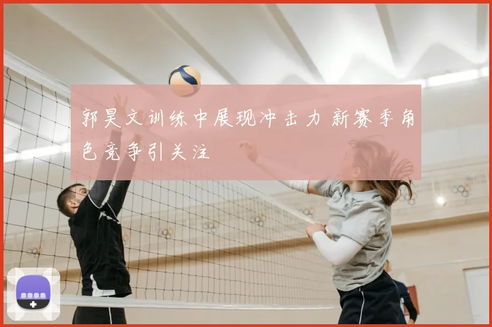 郭昊文训练中展现冲击力 新赛季角色竞争引关注