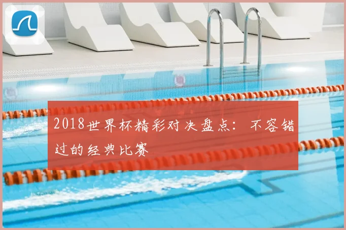 2018世界杯精彩对决盘点:不容错过的经典比赛