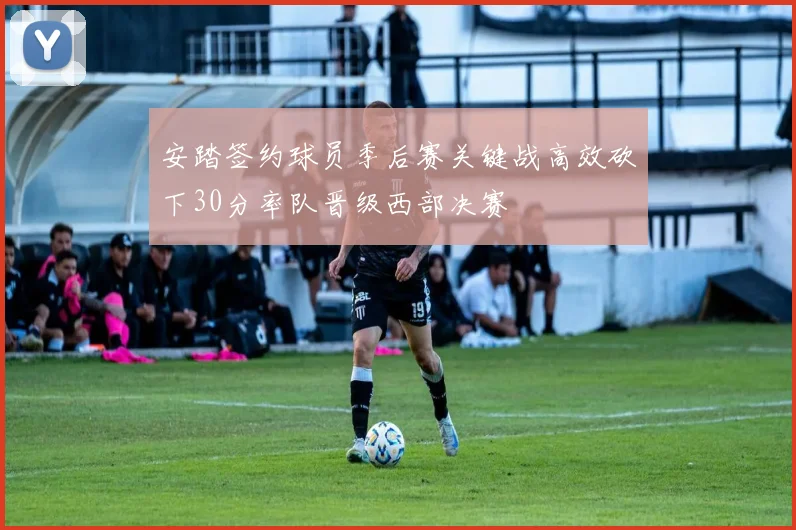 安踏签约球员季后赛关键战高效砍下30分率队晋级西部决赛