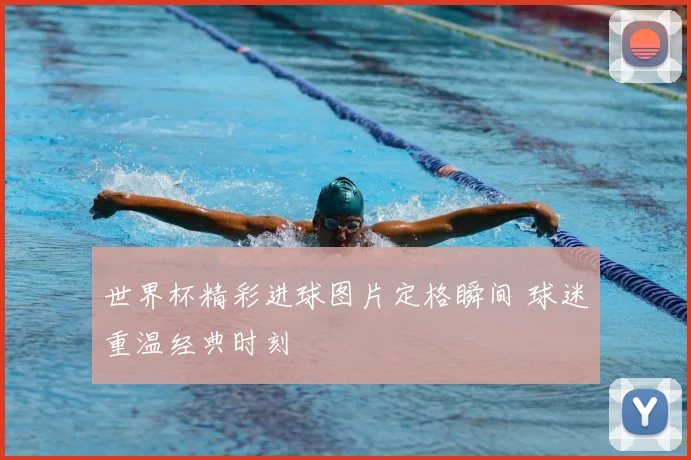 世界杯精彩进球图片定格瞬间 球迷重温经典时刻