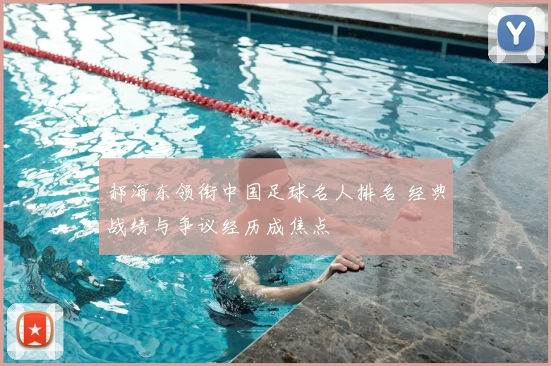 郝海东领衔中国足球名人排名 经典战绩与争议经历成焦点