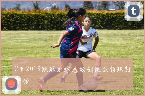 C罗2018欧冠进球总数创纪录领跑射手榜