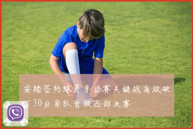 安踏签约球员季后赛关键战高效砍下30分率队晋级西部决赛