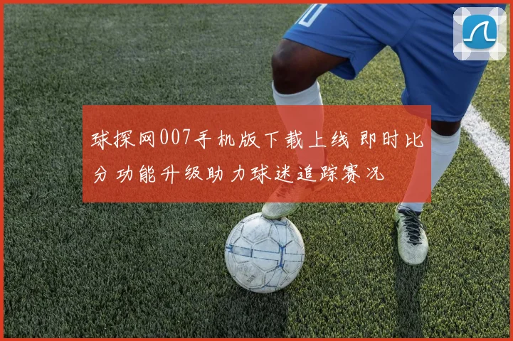 球探网007手机版下载上线 即时比分功能升级助力球迷追踪赛况