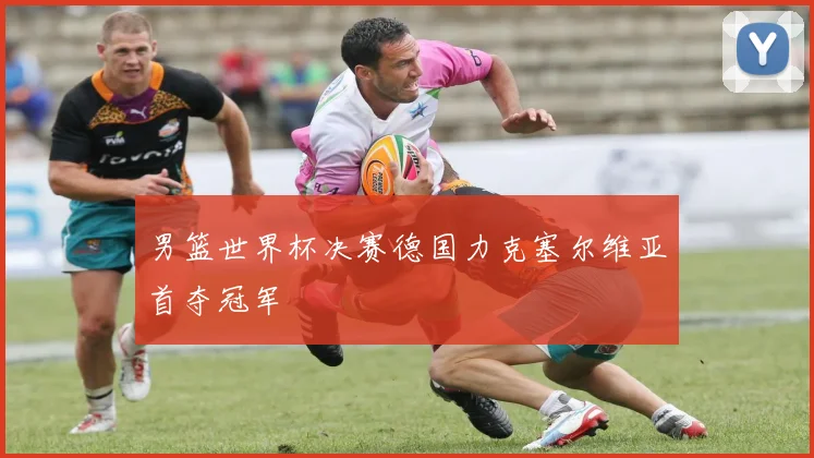 男篮世界杯决赛德国力克塞尔维亚首夺冠军